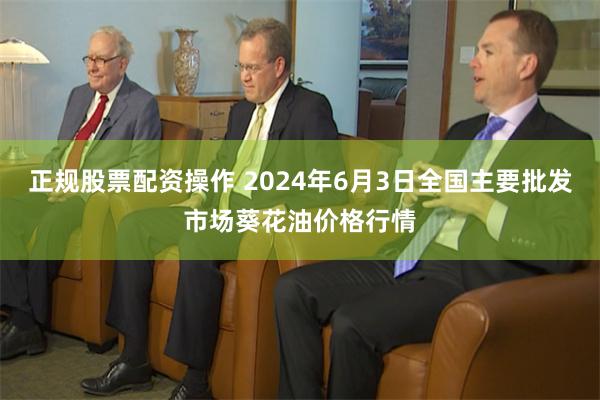 正规股票配资操作 2024年6月3日全国主要批发市场葵花油价格行情