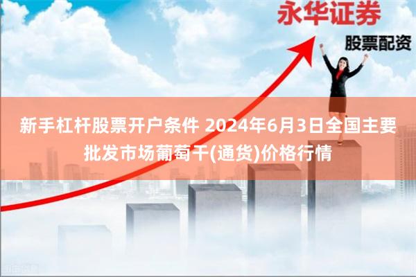 新手杠杆股票开户条件 2024年6月3日全国主要批发市场葡萄干(通货)价格行情