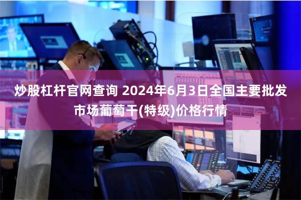 炒股杠杆官网查询 2024年6月3日全国主要批发市场葡萄干(特级)价格行情