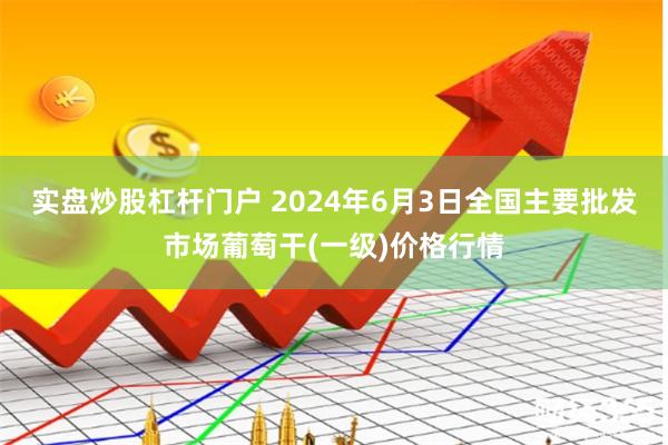 实盘炒股杠杆门户 2024年6月3日全国主要批发市场葡萄干(一级)价格行情