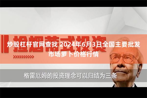 炒股杠杆官网查找 2024年6月3日全国主要批发市场萝卜价格行情