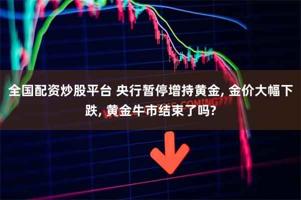 全国配资炒股平台 央行暂停增持黄金, 金价大幅下跌, 黄金牛市结束了吗?