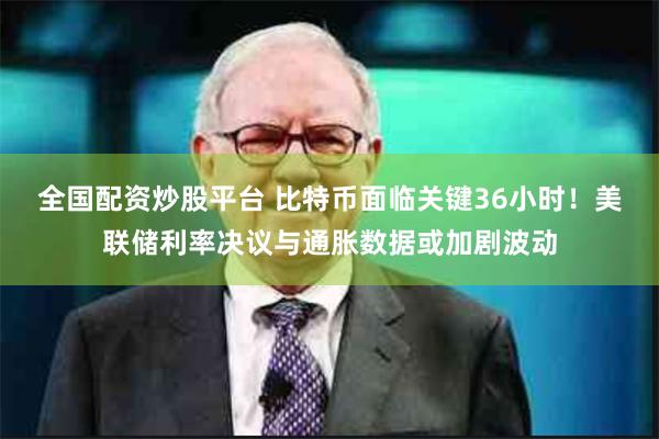 全国配资炒股平台 比特币面临关键36小时!美联储利率决议与通胀数据或加剧波动