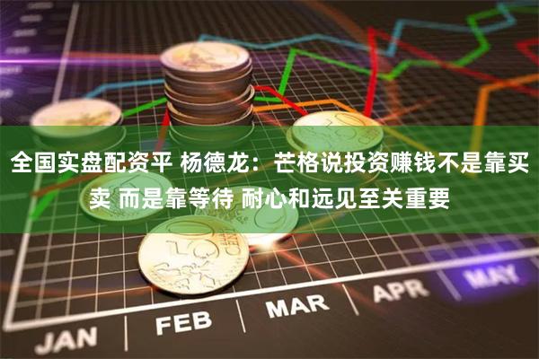 全国实盘配资平 杨德龙:芒格说投资赚钱不是靠买卖 而是靠等待 耐心和远见至关重要