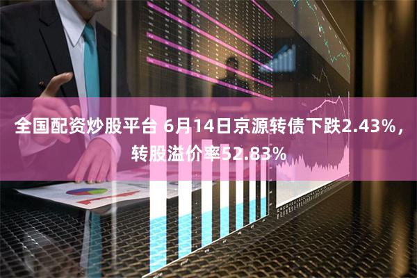 全国配资炒股平台 6月14日京源转债下跌2.43%,转股溢价率52.83%