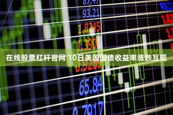 在线股票杠杆官网 10日美国国债收益率涨跌互现
