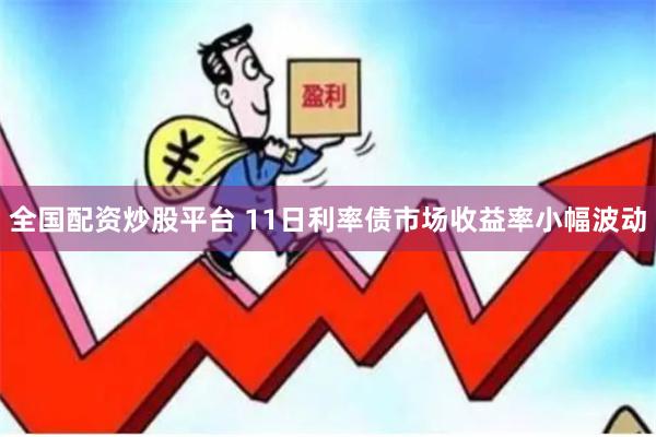 全国配资炒股平台 11日利率债市场收益率小幅波动