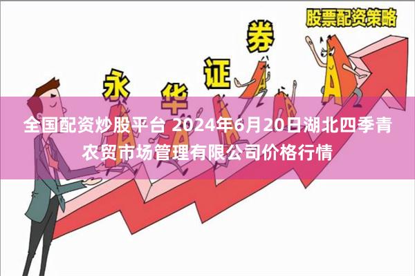 全国配资炒股平台 2024年6月20日湖北四季青农贸市场管理有限公司价格行情