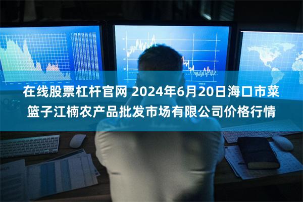 在线股票杠杆官网 2024年6月20日海口市菜篮子江楠农产品批发市场有限公司价格行情