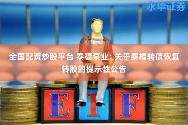 全国配资炒股平台 泰福泵业: 关于泰福转债恢复转股的提示性公告