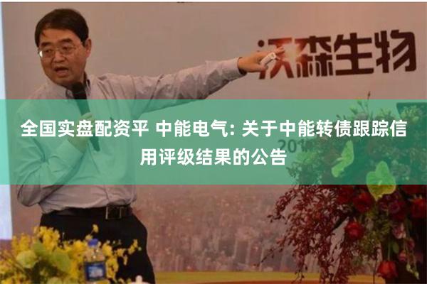 全国实盘配资平 中能电气: 关于中能转债跟踪信用评级结果的公告
