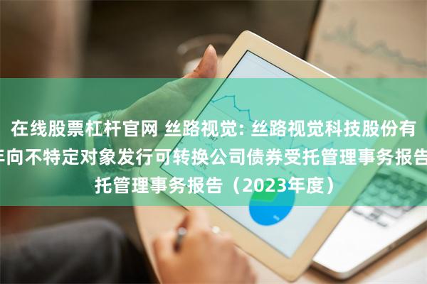 在线股票杠杆官网 丝路视觉: 丝路视觉科技股份有限公司2022年向不特定对象发行可转换公司债券受托管理事务报告(2023年度)