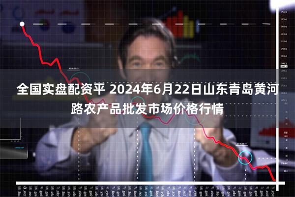 全国实盘配资平 2024年6月22日山东青岛黄河路农产品批发市场价格行情