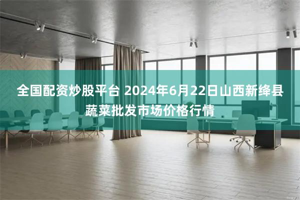 全国配资炒股平台 2024年6月22日山西新绛县蔬菜批发市场价格行情