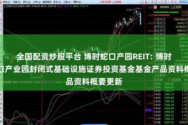全国配资炒股平台 博时蛇口产园REIT: 博时招商蛇口产业园封闭式基础设施证券投资基金基金产品资料概要更新