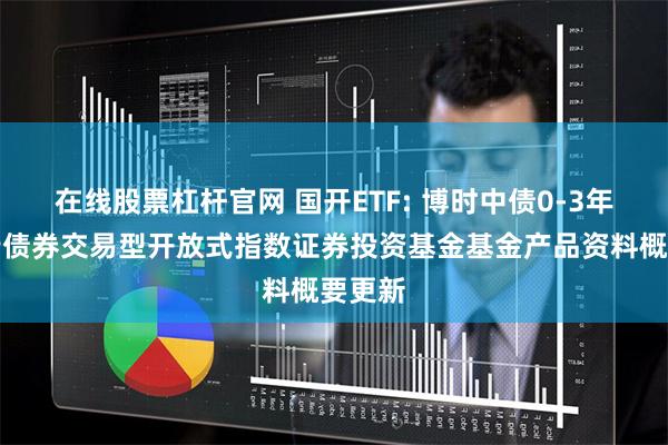 在线股票杠杆官网 国开ETF: 博时中债0-3年国开行债券交易型开放式指数证券投资基金基金产品资料概要更新