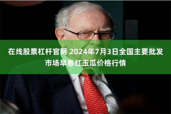 在线股票杠杆官网 2024年7月3日全国主要批发市场早春红玉瓜价格行情