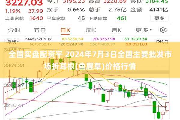 全国实盘配资平 2024年7月3日全国主要批发市场折耳根(鱼腥草)价格行情