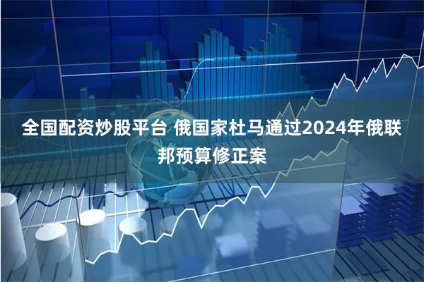 全国配资炒股平台 俄国家杜马通过2024年俄联邦预算修正案