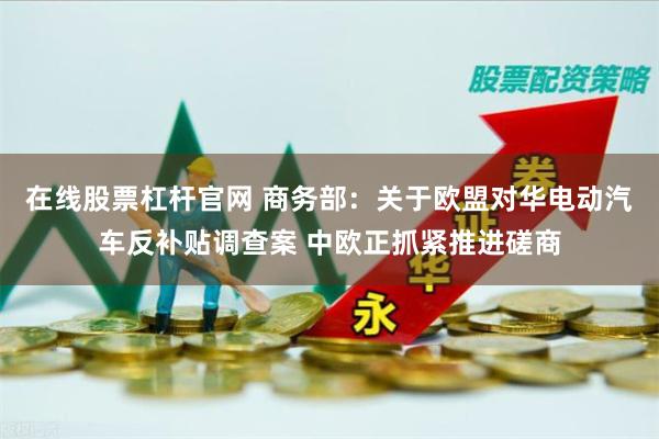 在线股票杠杆官网 商务部:关于欧盟对华电动汽车反补贴调查案 中欧正抓紧推进磋商