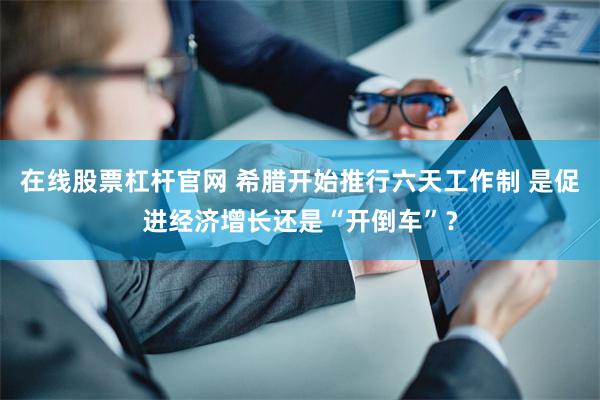 在线股票杠杆官网 希腊开始推行六天工作制 是促进经济增长还是“开倒车”?
