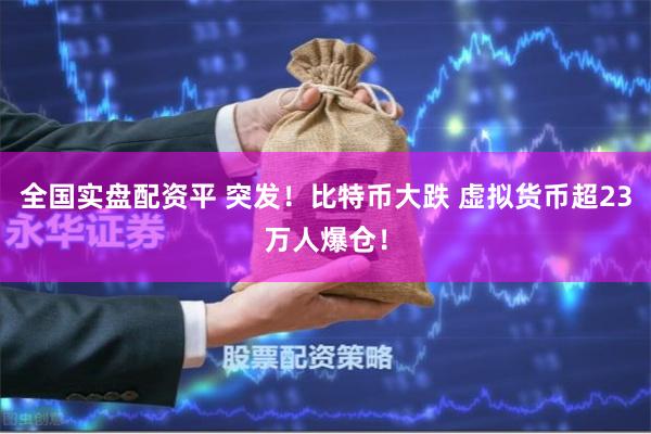 全国实盘配资平 突发!比特币大跌 虚拟货币超23万人爆仓!