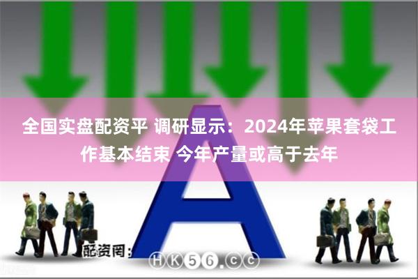全国实盘配资平 调研显示：2024年苹果套袋工作基本结束