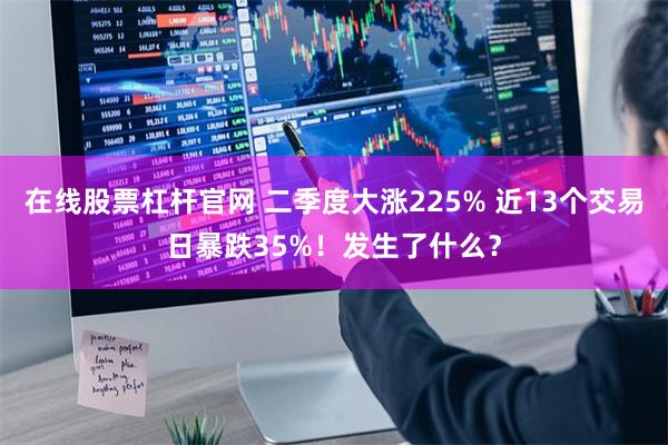 在线股票杠杆官网 二季度大涨225% 近13个交易日暴跌35%!发生了什么?