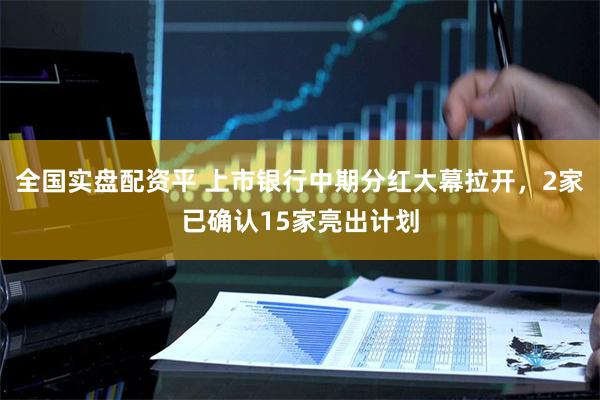 全国实盘配资平 上市银行中期分红大幕拉开,2家已确认15家亮出计划