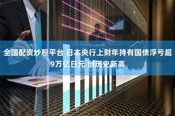全国配资炒股平台 日本央行上财年持有国债浮亏超9万亿日元 创历史新高