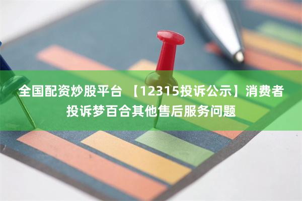 全国配资炒股平台 【12315投诉公示】消费者投诉梦百合其他售后服务问题