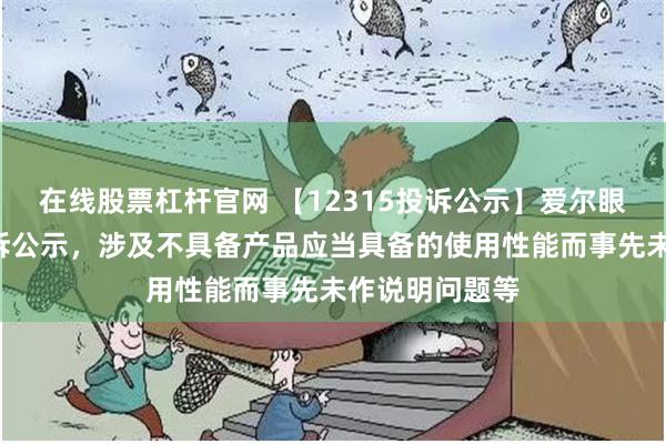 在线股票杠杆官网 【12315投诉公示】爱尔眼科新增2件投诉公示,涉及不具备产品应当具备的使用性能而事先未作说明问题等