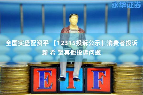 全国实盘配资平 【12315投诉公示】消费者投诉新 希 望其他投诉问题