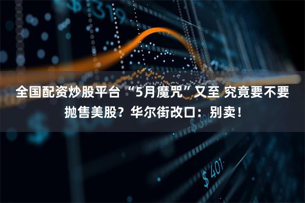 全国配资炒股平台 “5月魔咒”又至 究竟要不要抛售美股?华尔街改口:别卖!