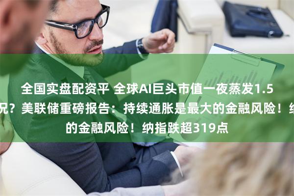 全国实盘配资平 全球AI巨头市值一夜蒸发1.5万亿元!啥情况?美联储重磅报告:持续通胀是最大的金融风险!纳指跌超319点