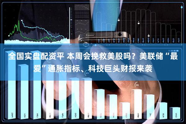 全国实盘配资平 本周会挽救美股吗?美联储“最爱”通胀指标、科技巨头财报来袭