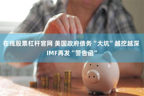 在线股票杠杆官网 美国政府债务“大坑”越挖越深 IMF再发“警告函”