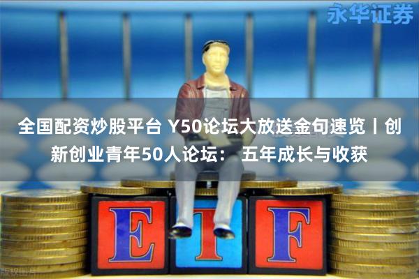 全国配资炒股平台 Y50论坛大放送金句速览丨创新创业青年50人论坛: 五年成长与收获