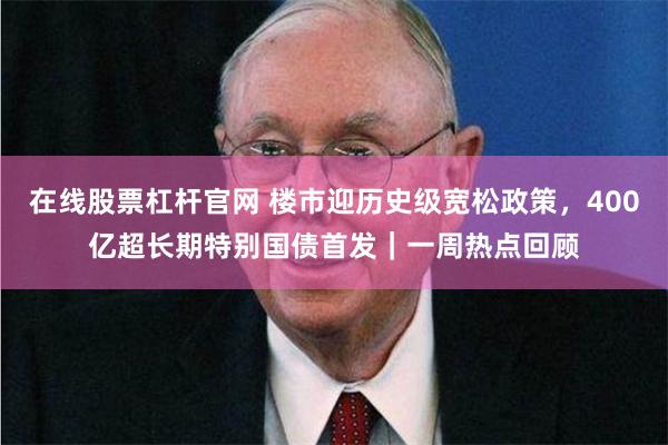 在线股票杠杆官网 楼市迎历史级宽松政策,400亿超长期特别国债首发|一周热点回顾