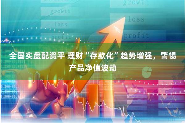 全国实盘配资平 理财“存款化”趋势增强,警惕产品净值波动