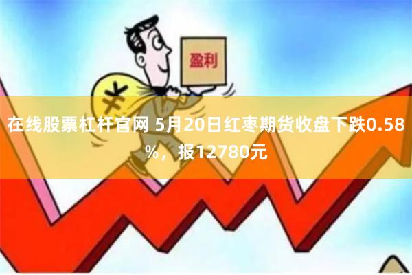 在线股票杠杆官网 5月20日红枣期货收盘下跌0.58%,报12780元