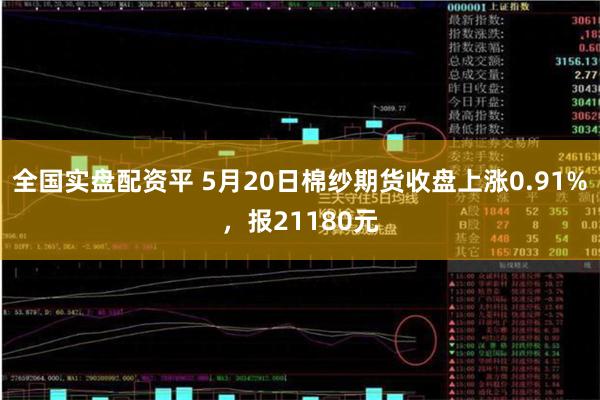 全国实盘配资平 5月20日棉纱期货收盘上涨0.91%,报21180元