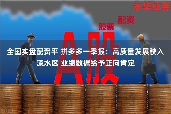 全国实盘配资平 拼多多一季报:高质量发展驶入深水区 业绩数据给予正向肯定