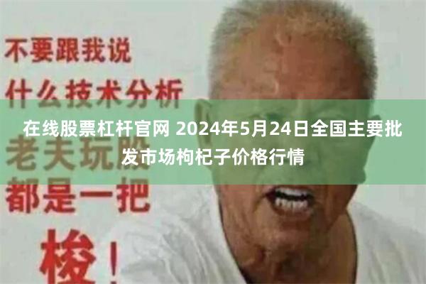 在线股票杠杆官网 2024年5月24日全国主要批发市场枸杞子价格行情