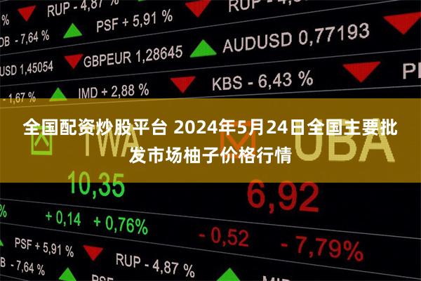 全国配资炒股平台 2024年5月24日全国主要批发市场柚子价格行情