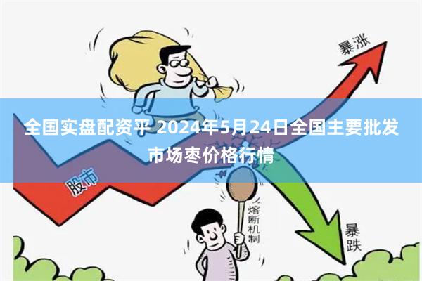 全国实盘配资平 2024年5月24日全国主要批发市场枣价格行情
