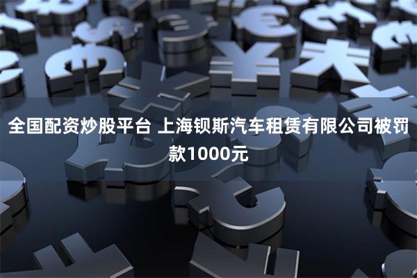全国配资炒股平台 上海钡斯汽车租赁有限公司被罚款1000元