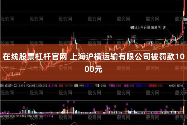 在线股票杠杆官网 上海沪横运输有限公司被罚款1000元