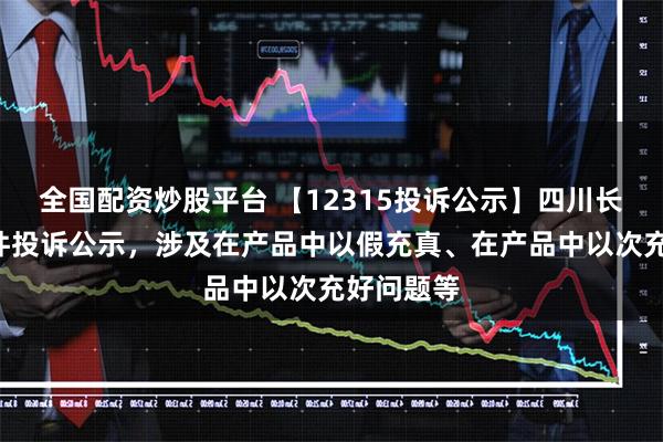 全国配资炒股平台 【12315投诉公示】四川长虹新增5件投诉公示,涉及在产品中以假充真、在产品中以次充好问题等
