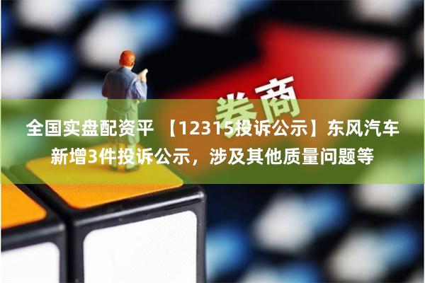 全国实盘配资平 【12315投诉公示】东风汽车新增3件投诉公示,涉及其他质量问题等